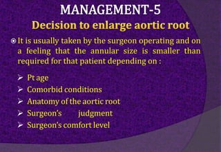  It is usually taken by the surgeon operating and on
a feeling that the annular size is smaller than
required for that patient depending on :
 Pt age
 Comorbid conditions
 Anatomy of the aortic root
 Surgeon’s judgment
 Surgeon’s comfort level
 