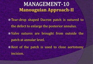  Tear-drop shaped Dacron patch is sutured to
the defect to enlarge the posterior annulus.
 Valve sutures are brought from outside the
patch at annular level.
 Rest of the patch is used to close aortotomy
incision.
 