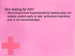 Skin testing for ASV
• Skin/conjunctival hypersensitivity testing does not
  reliably predict early or late antivenom reactions
  and is not recommended.
 