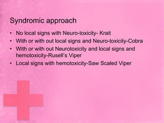 Syndromic approach
• No local signs with Neuro-toxicity- Krait
• With or with out local signs and Neuro-toxicity-Cobra
• With or with out Neurotoxicity and local signs and
  hemotoxicity-Rusell’s Viper
• Local signs with hemotoxicity-Saw Scaled Viper
 