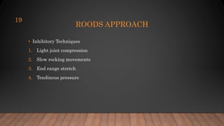 ROODS APPROACH
• Inhibitory Techniques
1. Light joint compression
2. Slow rocking movements
3. End range stretch
4. Tendinous pressure
19
 
