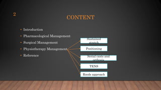 CONTENT
• Introduction
• Pharmacological Management
• Surgical Management
• Physiotherapy Management
• Reference
2
Sustained
stretch
Positioning
Serial casts and
orthosis
TENS
Roods approach
 