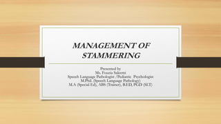 MANAGEMENT OF
STAMMERING
Presented by
Ms. Fouzia Saleemi
Speech Language Pathologist /Pediatric Psychologist
M.Phil. (Speech Language Pathology)
M.A (Special Ed), ABS (Trainer), B.ED, PGD (SLT)
 