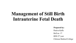 Management of Still Birth
Intrauterine Fetal Death
Prepared by:
Prativa Kafle
Roll no. 17
BNS 2nd year
Chitwan Medical College
 