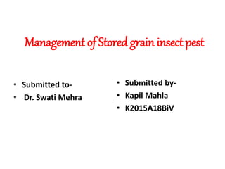 Management of Stored grain insect pest
• Submitted to-
• Dr. Swati Mehra
• Submitted by-
• Kapil Mahla
• K2015A18BiV
 