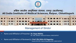 All India Institute of Medical Sciences Raipur
National Medical College Network
v
Management of Stridor
• Name and Affiliation of Presenter: Dr. Rupa Mehta
MS DNB MNAMS, Additional Professor, AIIMS-RAIPUR
• Name and Affiliation of Reviewer(s): Prof. (Dr) Nitin M Nagarkar
Director and CEO, Head of Department ENT, AIIMS-RAIPUR
 