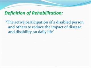 Definition of Rehabilitation:
“The active participation of a disabled person
and others to reduce the impact of disease
and disability on daily life”
 
