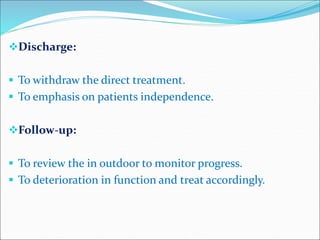 Discharge:
 To withdraw the direct treatment.
 To emphasis on patients independence.
Follow-up:
 To review the in outdoor to monitor progress.
 To deterioration in function and treat accordingly.
 