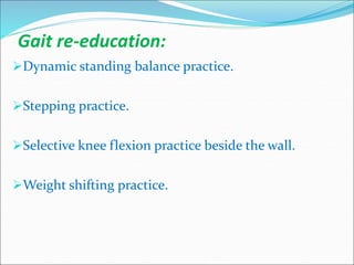 Gait re-education:
Dynamic standing balance practice.
Stepping practice.
Selective knee flexion practice beside the wall.
Weight shifting practice.
 