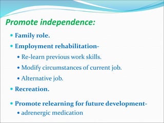 Promote independence:
 Family role.
 Employment rehabilitation-
 Re-learn previous work skills.
 Modify circumstances of current job.
 Alternative job.
 Recreation.
 Promote relearning for future development-
 adrenergic medication
 