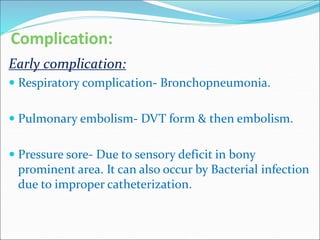 Complication:
Early complication:
 Respiratory complication- Bronchopneumonia.
 Pulmonary embolism- DVT form & then embolism.
 Pressure sore- Due to sensory deficit in bony
prominent area. It can also occur by Bacterial infection
due to improper catheterization.
 