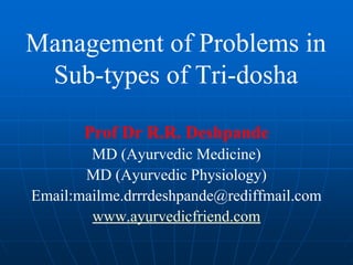Management of Problems in
Sub-types of Tri-dosha
Prof Dr R.R. Deshpande
MD (Ayurvedic Medicine)
MD (Ayurvedic Physiology)
Email:mailme.drrrdeshpande@rediffmail.com
www.ayurvedicfriend.com
 