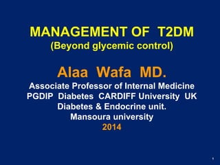 1
MANAGEMENT OF T2DM
(Beyond glycemic control)
Alaa Wafa MD.
Associate Professor of Internal Medicine
PGDIP Diabetes CARDIFF University UK
Diabetes & Endocrine unit.
Mansoura university
2014
 