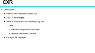 CXR
• Obstruction
✦ Vertical Vein - Normal Cardiac Size
✦ ASD - Cardiomegaly
✦ White out / Ground Glass Opacity lung field
★ DDX
• Meconium Aspiration Syndrome
• Hyaline Membrane Disease
✦ Enlarged PA Segment
 