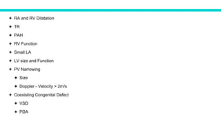 ✦ RA and RV Dilatation
✦ TR
✦ PAH
✦ RV Function
✦ Small LA
✦ LV size and Function
✦ PV Narrowing
✦ Size
✦ Doppler - Velocity > 2m/s
✦ Coexisting Congenital Defect
✦ VSD
✦ PDA
 