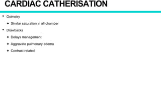 CARDIAC CATHERISATION
• Oximetry
✦ Similar saturation in all chamber
• Drawbacks
✦ Delays management
✦ Aggravate pulmonary edema
✦ Contrast related
 