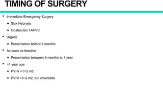 TIMING OF SURGERY
• Immediate Emergency Surgery
✦ Sick Neonate
✦ Obstructed TAPVC
• Urgent
✦ Presentation before 6 months
• As soon as feasible
✦ Presentation between 6 months to 1 year
• >1 year age
✦ PVRI < 8 U.m2
✦ PVRI >8 U.m2, but reversible
 