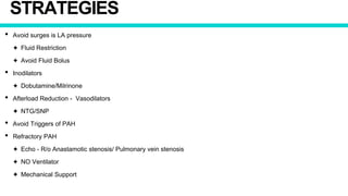 STRATEGIES
• Avoid surges is LA pressure
✦ Fluid Restriction
✦ Avoid Fluid Bolus
• Inodilators
✦ Dobutamine/Milrinone
• Afterload Reduction - Vasodilators
✦ NTG/SNP
• Avoid Triggers of PAH
• Refractory PAH
✦ Echo - R/o Anastamotic stenosis/ Pulmonary vein stenosis
✦ NO Ventilator
✦ Mechanical Support
 