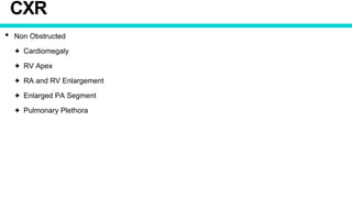 CXR
• Non Obstructed
✦ Cardiomegaly
✦ RV Apex
✦ RA and RV Enlargement
✦ Enlarged PA Segment
✦ Pulmonary Plethora
 