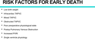 RISK FACTORS FOR EARLY DEATH
• Low birth weight
• Infracardiac TAPVC
• Mixed TAPVC
• Obstructed TAPVC
• Poor preoperative physiological state
• Postop Pulmonary Venous Obstruction
• Increased PVRI
• Single ventricle physiology
 