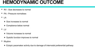 HEMODYNAMIC OUTCOME
• RV - Size decreases to normal
• PA - Pressure normalises
• LA
✦ Size increases to normal
✦ Compliance below normal
• LV
✦ Volume increases to normal
✦ Systolic function improves to normal
• Rhythm
✦ Ectopic pacemaker activity due to damage of internodal preferential pathway
 