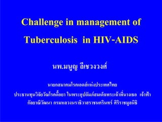 Challenge in management of
   Tuberculosis in HIV-AIDS
                   นพ.มนูญ ลีเชวงวงศ
                 นายกสมาคมโรคเอดสแหงประเทศไทย
ประธานทุนวิจัยวัณโรคดื้อยา ในพระอุปถัมภสมเด็จพระเจาพี่นางเธอ เจาฟา
     กัลยาณิวัฒนา กรมหลวงนราธิวาสราชนครินทร ศิริราชมูลนิธิ
 