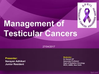Management of
Testicular Cancers
Presenter:
Narayan Adhikari
Junior Resident
Moderator:
Dr Haresh KP
Associate Professor
Dept of Radiation Oncology
IRCH, AIIMS, New Delhi
27/04/2017
 