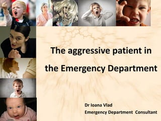 The aggressive patient in
the Emergency Department
Dr Ioana Vlad
Emergency Department Consultant
 