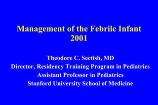 Management of the Febrile Infant 2001 Theodore C. Sectish, MD Director, Residency Training Program in Pediatrics Assistant Professor in Pediatrics Stanford University School of Medicine 