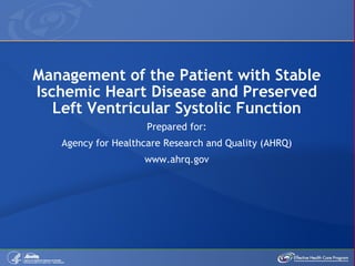 Management of the Patient with Stable Ischemic Heart Disease and Preserved Left Ventricular Systolic Function Prepared for: Agency for Healthcare Research and Quality (AHRQ) www.ahrq.gov 