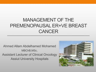 MANAGEMENT OF THE 
PREMENOPAUSAL ER+VE BREAST 
CANCER 
Ahmed Allam Abdelhamed Mohamed 
MBChB,MSc. 
Assistant Lecturer of Clinical Oncology 
Assiut University Hospitals 
 