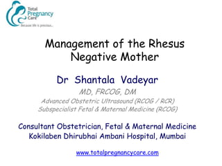 Management of the Rhesus
           Negative Mother

           Dr Shantala Vadeyar
                  MD, FRCOG, DM
      Advanced Obstetric Ultrasound (RCOG / RCR)
     Subspecialist Fetal & Maternal Medicine (RCOG)

Consultant Obstetrician, Fetal & Maternal Medicine
   Kokilaben Dhirubhai Ambani Hospital, Mumbai

                 www.totalpregnancycare.com
 