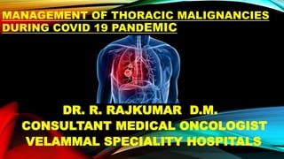 MANAGEMENT OF THORACIC MALIGNANCIES
DURING COVID 19 PANDEMIC
DR. R. RAJKUMAR D.M.
CONSULTANT MEDICAL ONCOLOGIST
VELAMMAL SPECIALITY HOSPITALS
 
