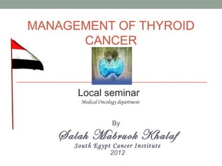 MANAGEMENT OF THYROID
      CANCER



      Local seminar
       Medical Oncology department


                     By
   Salah Mabruok Khalaf
     South Egypt Cancer Institute
                2012
 