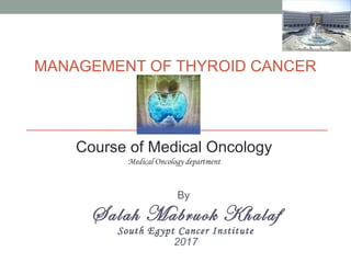 MANAGEMENT OF THYROID CANCER
By
Salah Mabruok Khalaf
South Egypt Cancer Institute
2017
Course of Medical Oncology
Medical Oncology department
 