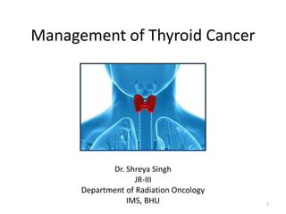 Management of Thyroid Cancer
Dr. Shreya Singh
JR-III
Department of Radiation Oncology
IMS, BHU 1
 