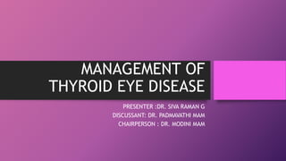 MANAGEMENT OF
THYROID EYE DISEASE
PRESENTER :DR. SIVA RAMAN G
DISCUSSANT: DR. PADMAVATHI MAM
CHAIRPERSON : DR. MODINI MAM
 