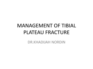MANAGEMENT OF TIBIAL
PLATEAU FRACTURE
DR.KHADIJAH NORDIN
 