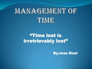 “Time lost is
irretrievably lost”
By:Jose Rizal
 