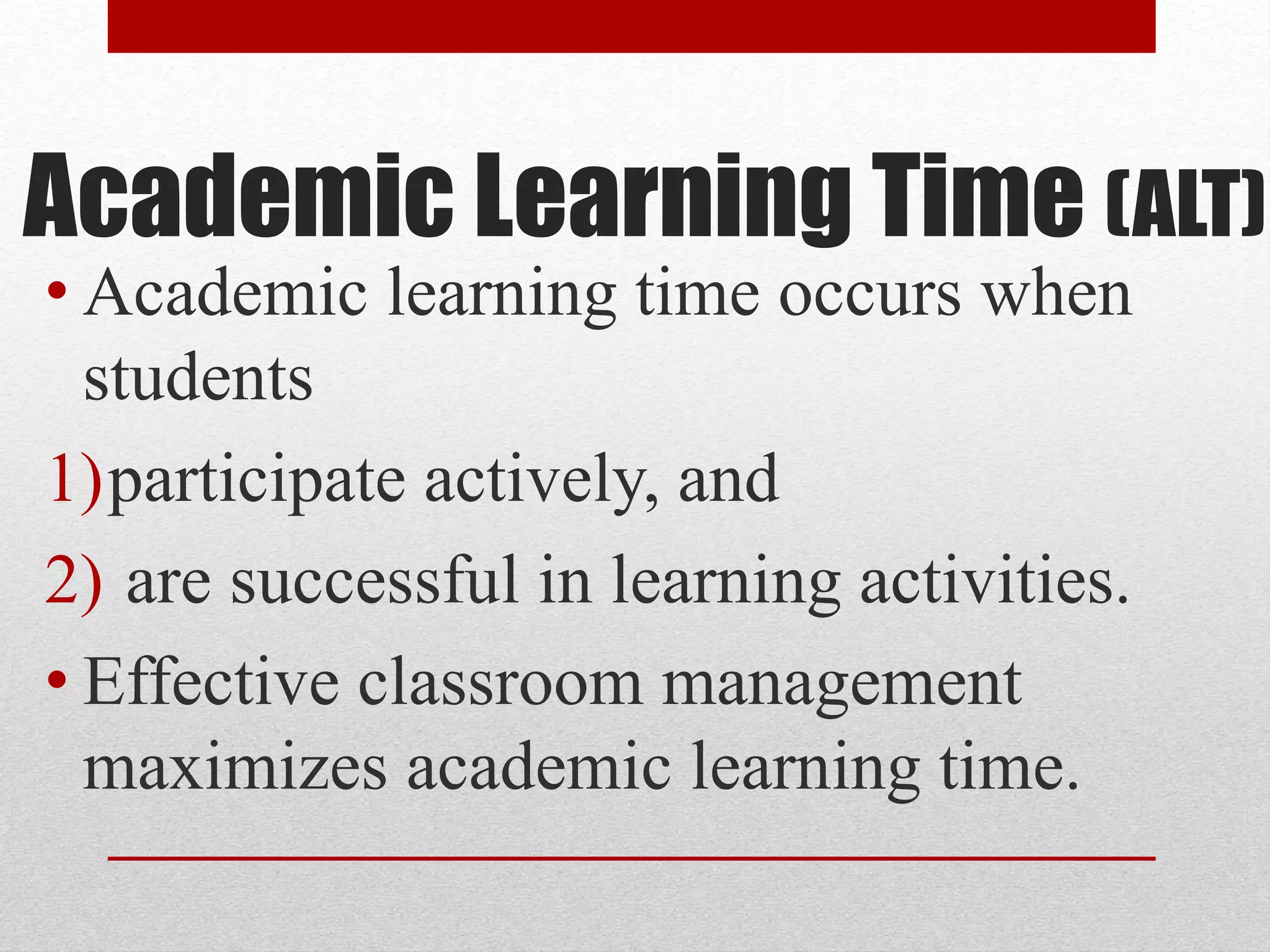 Academic Learning Time (ALT)
• Academic learning time occurs when
students
1)participate actively, and
2) are successful in learning activities.
• Effective classroom management
maximizes academic learning time.
 
