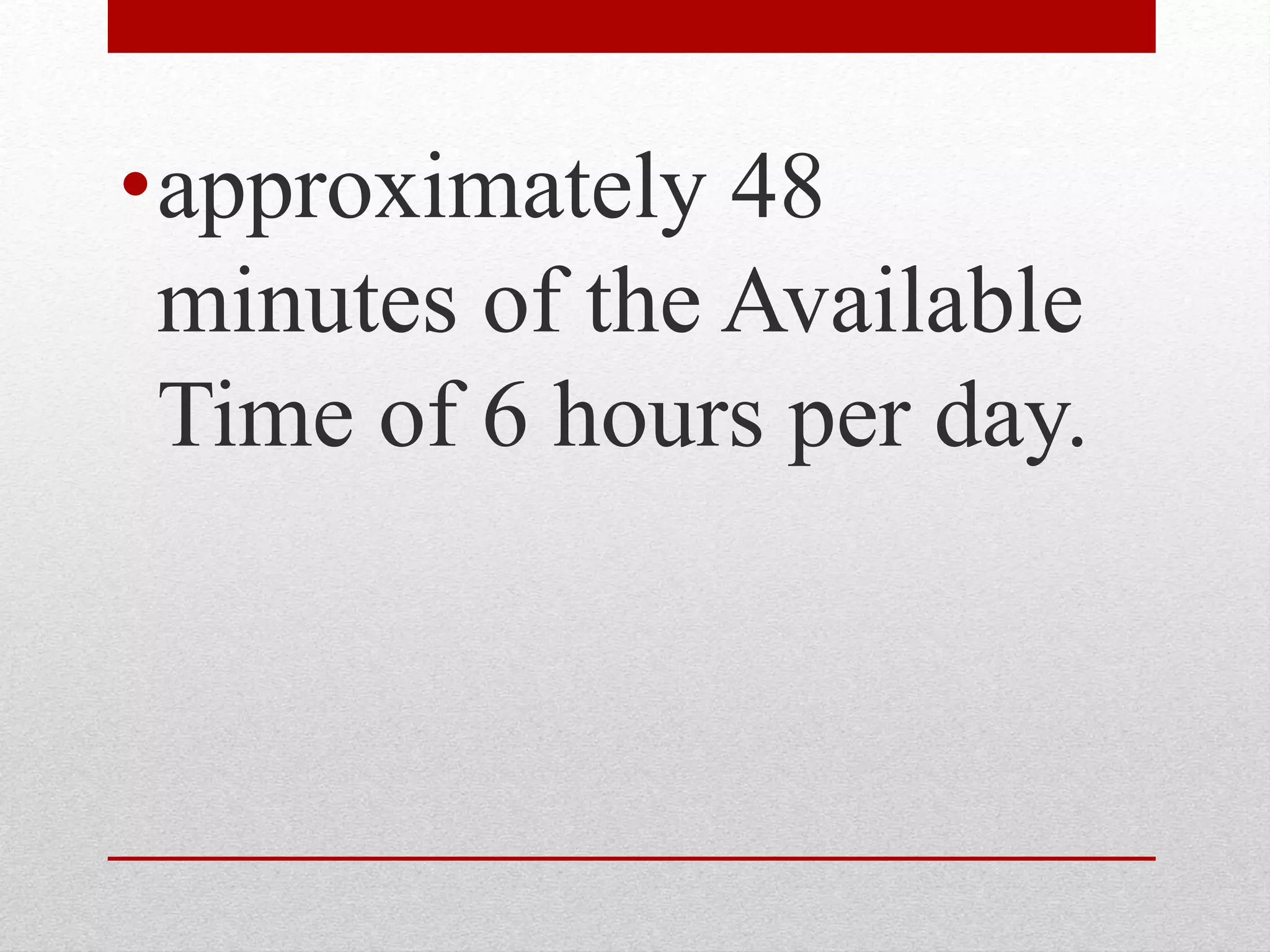 •approximately 48
minutes of the Available
Time of 6 hours per day.
 