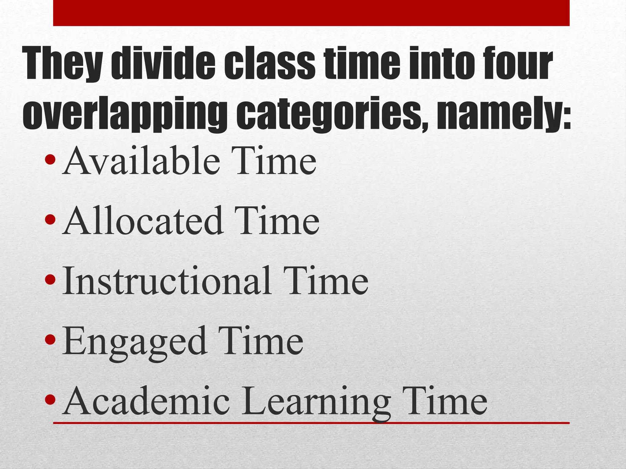 They divide class time into four
overlapping categories, namely:
•Available Time
•Allocated Time
•Instructional Time
•Engaged Time
•Academic Learning Time
 