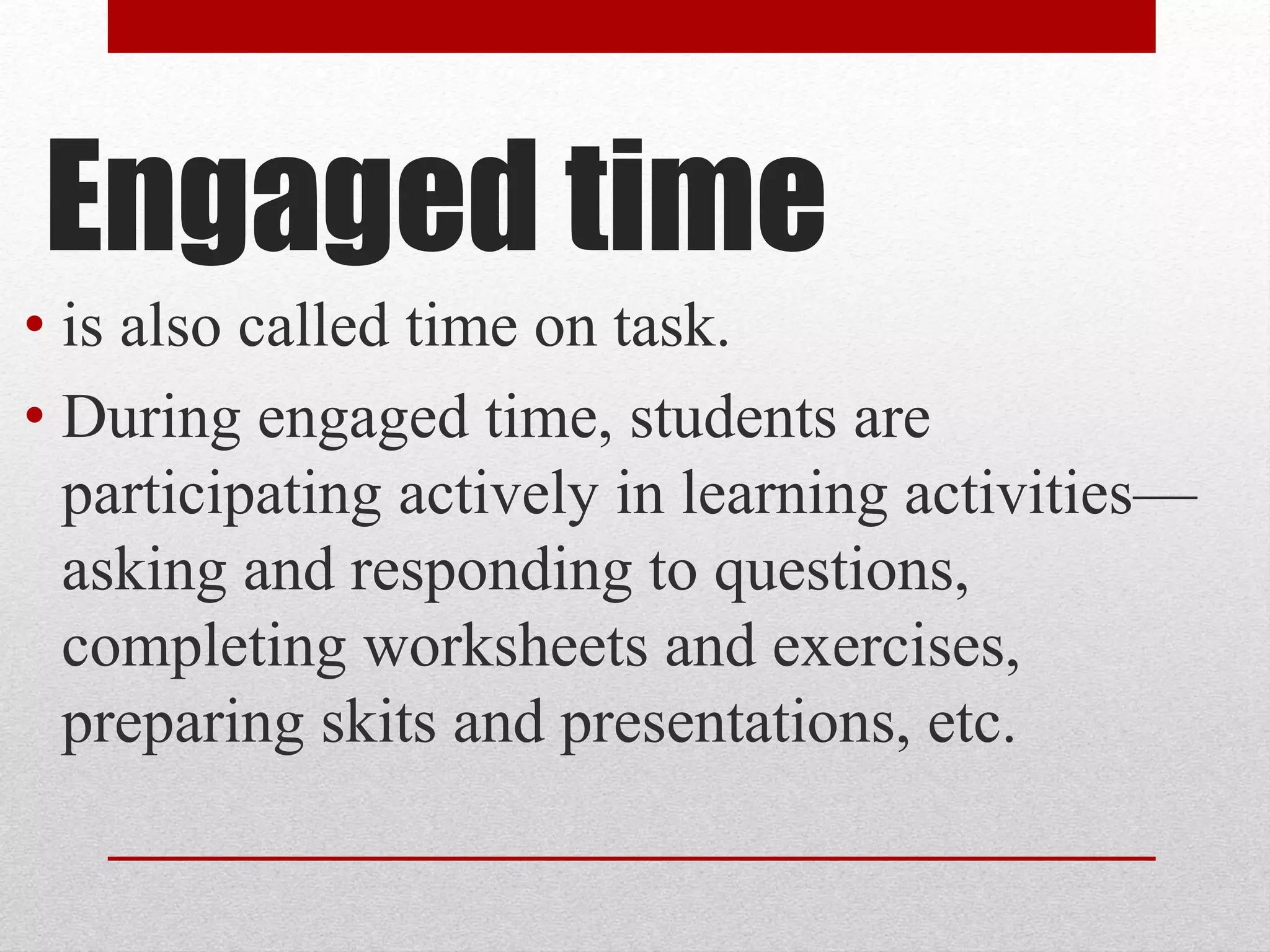 Engaged time
• is also called time on task.
• During engaged time, students are
participating actively in learning activities—
asking and responding to questions,
completing worksheets and exercises,
preparing skits and presentations, etc.
 