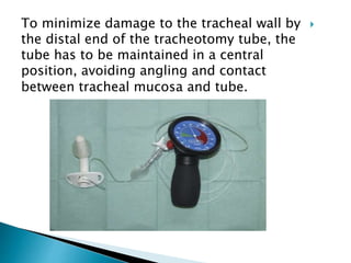 To minimize damage to the tracheal wall by
the distal end of the tracheotomy tube, the
tube has to be maintained in a central
position, avoiding angling and contact
between tracheal mucosa and tube.
 