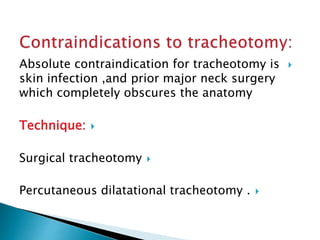 Absolute contraindication for tracheotomy is
skin infection ,and prior major neck surgery
which completely obscures the anatomy
Technique:
Surgical tracheotomy
Percutaneous dilatational tracheotomy .
 