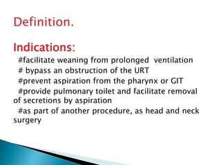 Definition.
Indications:
#facilitate weaning from prolonged ventilation
# bypass an obstruction of the URT
#prevent aspira...