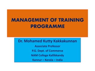 MANAGEMENT OF TRAINING
PROGRAMME
Dr. Mohamed Kutty Kakkakunnan
Associate Professor
P.G. Dept. of Commerce
NAM College Kallikkandy
Kannur – Kerala – India
 