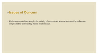 ◦Issues of Concern
◦ While some wounds are simple, the majority of encountered wounds are caused by or become
complicated by confounding patient-related issues.
 