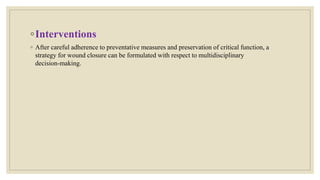 ◦Interventions
◦ After careful adherence to preventative measures and preservation of critical function, a
strategy for wound closure can be formulated with respect to multidisciplinary
decision-making.
 