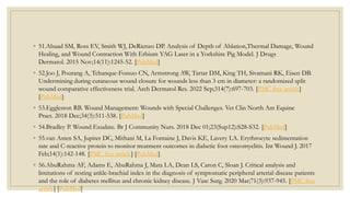 ◦ 51.Alsaad SM, Ross EV, Smith WJ, DeRienzo DP. Analysis of Depth of Ablation,Thermal Damage, Wound
Healing, and Wound Contraction With Erbium YAG Laser in a Yorkshire Pig Model. J Drugs
Dermatol. 2015 Nov;14(11):1245-52. [PubMed]
◦ 52.Joo J, Pourang A, Tchanque-Fossuo CN, Armstrong AW, Tartar DM, King TH, Sivamani RK, Eisen DB.
Undermining during cutaneous wound closure for wounds less than 3 cm in diameter: a randomized split
wound comparative effectiveness trial. Arch Dermatol Res. 2022 Sep;314(7):697-703. [PMC free article]
[PubMed]
◦ 53.Eggleston RB. Wound Management: Wounds with Special Challenges. Vet Clin North Am Equine
Pract. 2018 Dec;34(3):511-538. [PubMed]
◦ 54.Bradley P. Wound Exudate. Br J Community Nurs. 2018 Dec 01;23(Sup12):S28-S32. [PubMed]
◦ 55.van Asten SA, Jupiter DC, Mithani M, La Fontaine J, Davis KE, Lavery LA. Erythrocyte sedimentation
rate and C-reactive protein to monitor treatment outcomes in diabetic foot osteomyelitis. Int Wound J. 2017
Feb;14(1):142-148. [PMC free article] [PubMed]
◦ 56.AbuRahma AF, Adams E, AbuRahma J, Mata LA, Dean LS, Caron C, Sloan J. Critical analysis and
limitations of resting ankle-brachial index in the diagnosis of symptomatic peripheral arterial disease patients
and the role of diabetes mellitus and chronic kidney disease. J Vasc Surg. 2020 Mar;71(3):937-945. [PMC free
article] [PubMed]
 